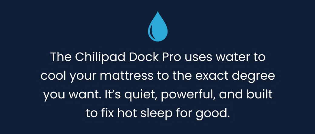 The Chilipad Dock Pro uses water to cool your mattress to the exact degree you want.