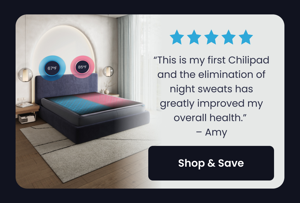 "This is my first Chilipad and the elimination of night sweats has greatly improved my overall health." - Amy - SHOP & SAVE