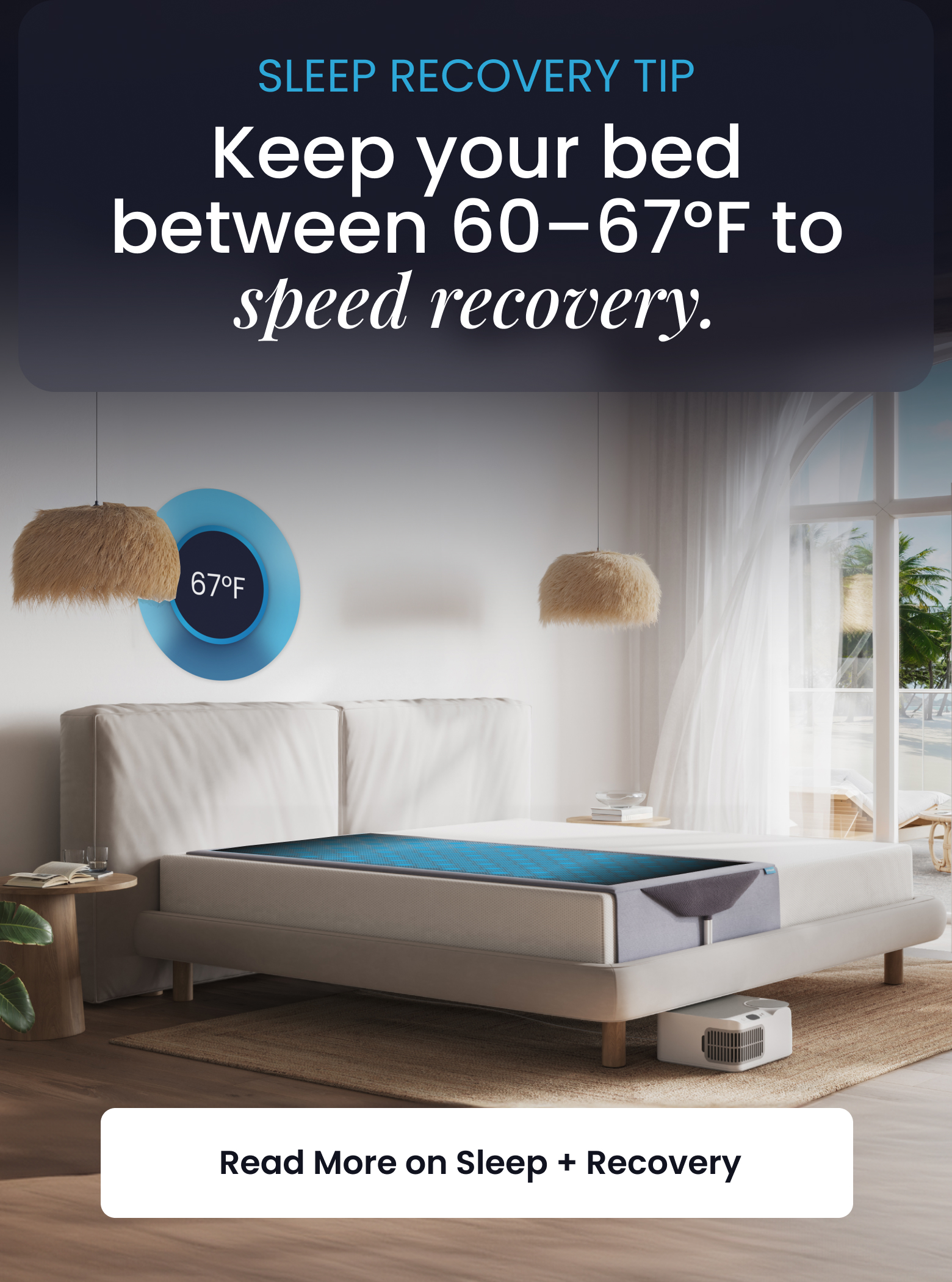 SLEEP RECOVERY TIP: Keep your bed between 60-67 degrees F to speed recovery. - READ MORE ON SLEEP + RECOVERY