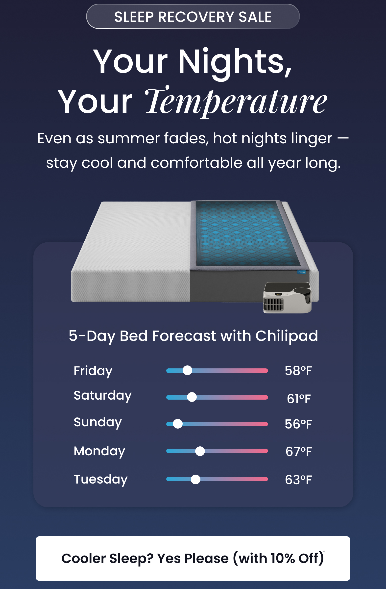 SLEEP RECOVERY SALE: Your Nights, Your Temperature | Even as summer fades, hot nights linger -- stay cool and comfortable all year long. - SHOP 10% OFF COOLER SLEEP