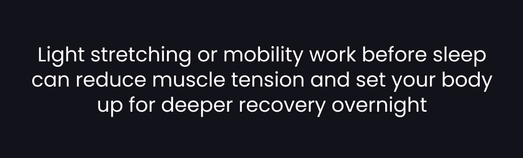 Light stretching or mobility work before sleep can reduce muscle tension and set your body up for deeper recovery overnight.