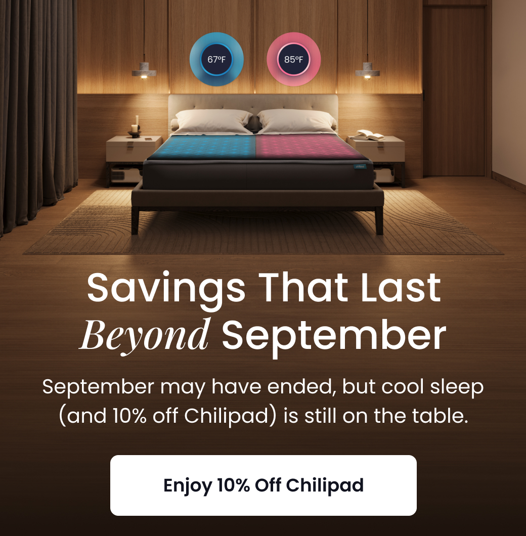 Savings That Last Beyond September | September may have ended, but cool sleep (and 10% off Chilipad) is still on the table. - ENJOY 10% OFF