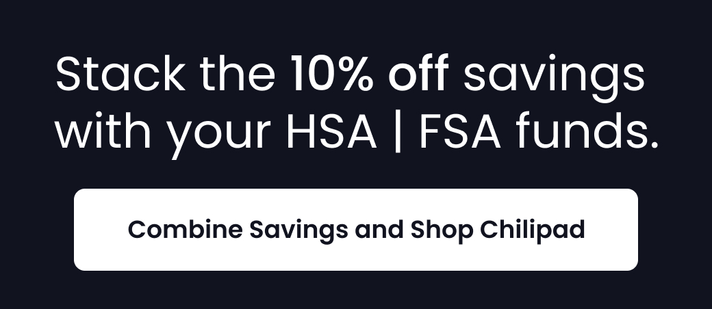 Stack the 10% off Savings with your HSA | FSA funds. - COMBINE SAVINGS AND SHOP CHILIPAD