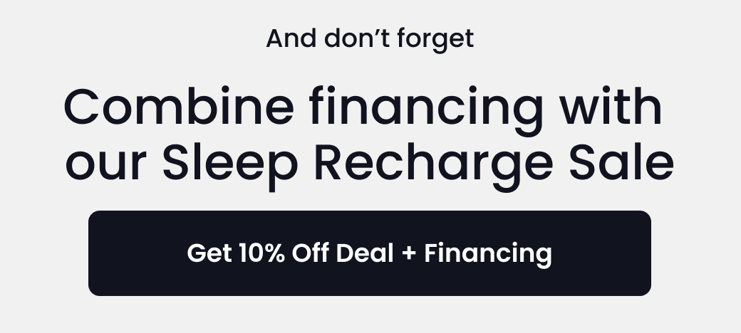 And Don't Forget: Combine financing with our Sleep Recharge Sale - GET 10% OFF