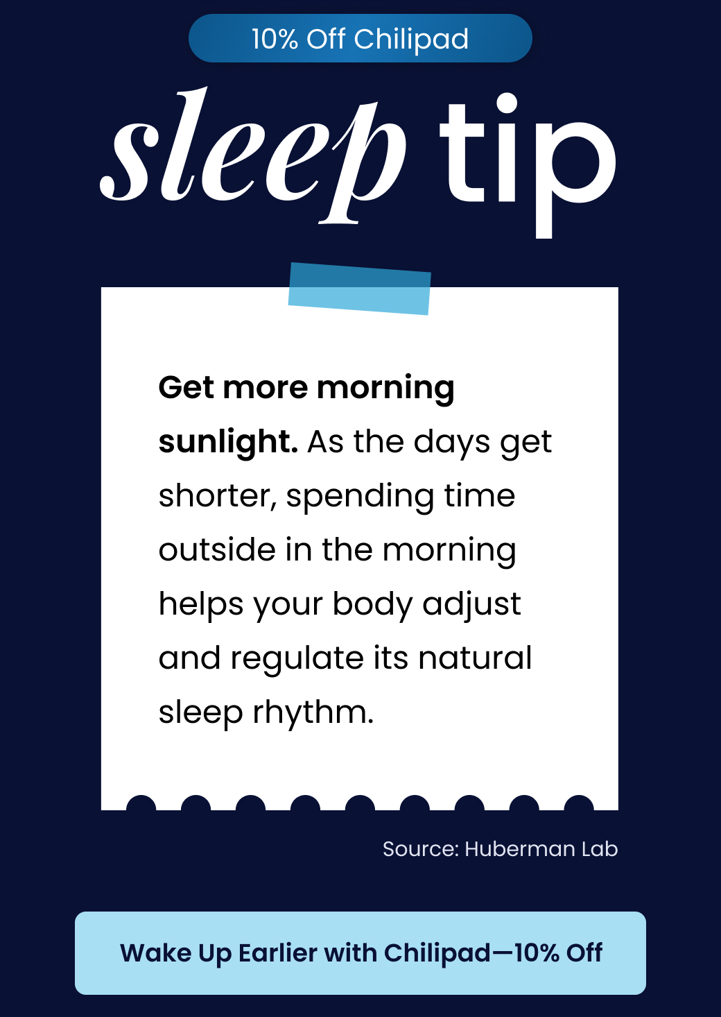 10% OFF CHILIPAD: SLEEP TIP | Get more morning sunlight. As the days get shorter, spending time outside in the morning helps your body adjust and regulate its natural sleep rhythm. - LEARN MORE