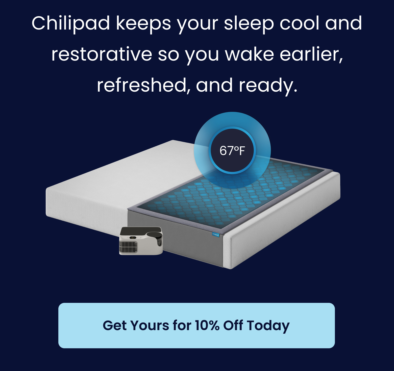 Chilipad keeps your sleep cool and restorative so you wake earlier, refreshed, and ready. - GET 10% OFF
