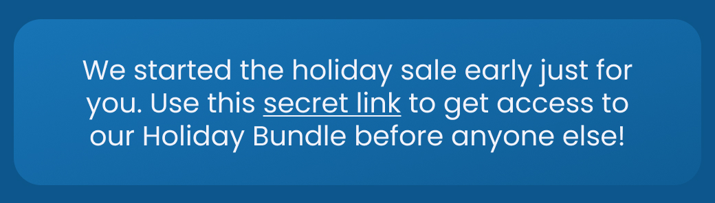 We started the holiday sale early just for you. Use the secret link to get access to our Holiday Bundle before anyone else!