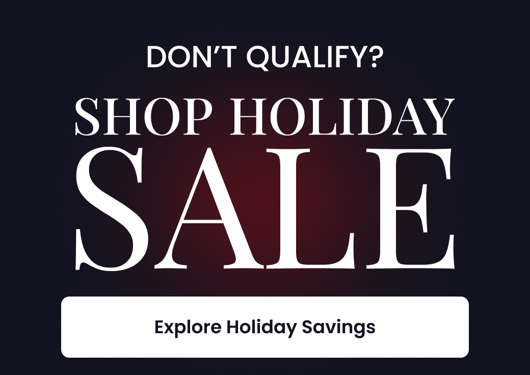 DON'T QUALIFY? SHOP HOLIDAY SALE - EXPLORE HOLIDAY SAVINGS