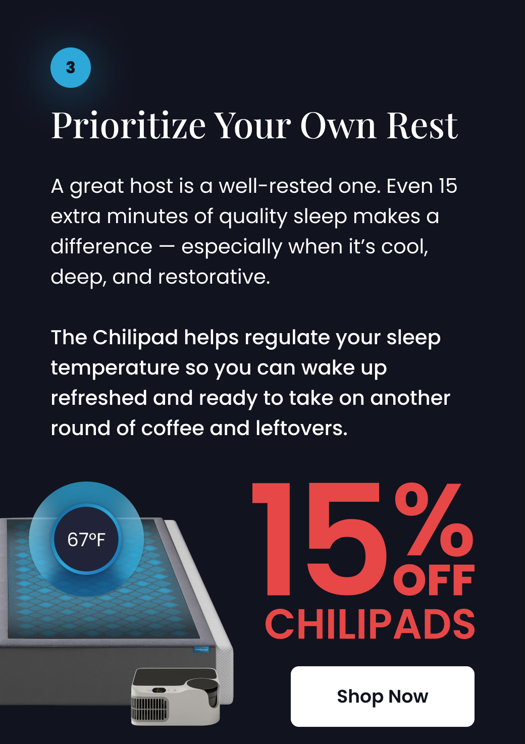 Prioritize Your Own Rest: The Chilipad helps regulate your sleep temperature so you can wake up regrehed and ready to take on another round of coffee and leftovers. 15% OFF CHILIPADS - SHOP NOW