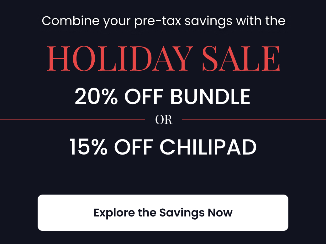 Combine your pre-tax savings with the HOLIDAY SALE: 20% OFF BUNDLE OR 15% OFF CHILIPAD - SHOP SAVINGS NOW