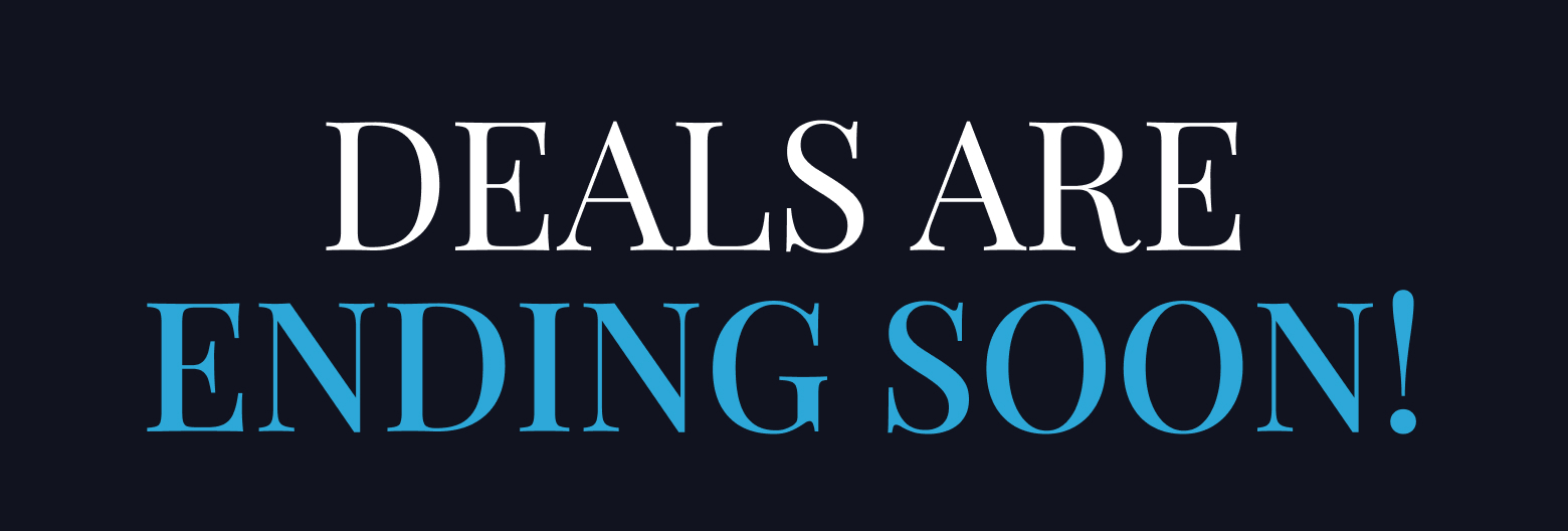 DEALS ARE ENDING SOON!