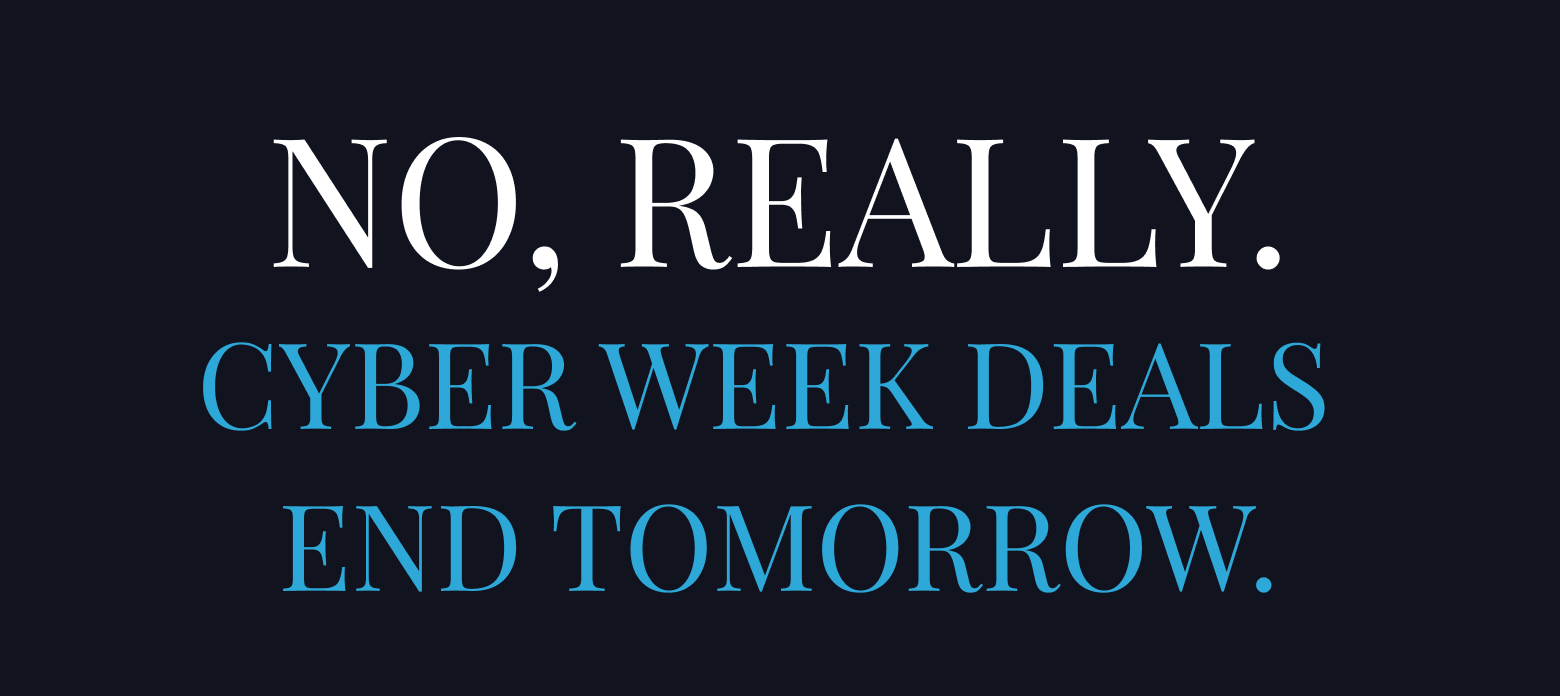 No, Really. Cyber Week Deals End Tomorrow.