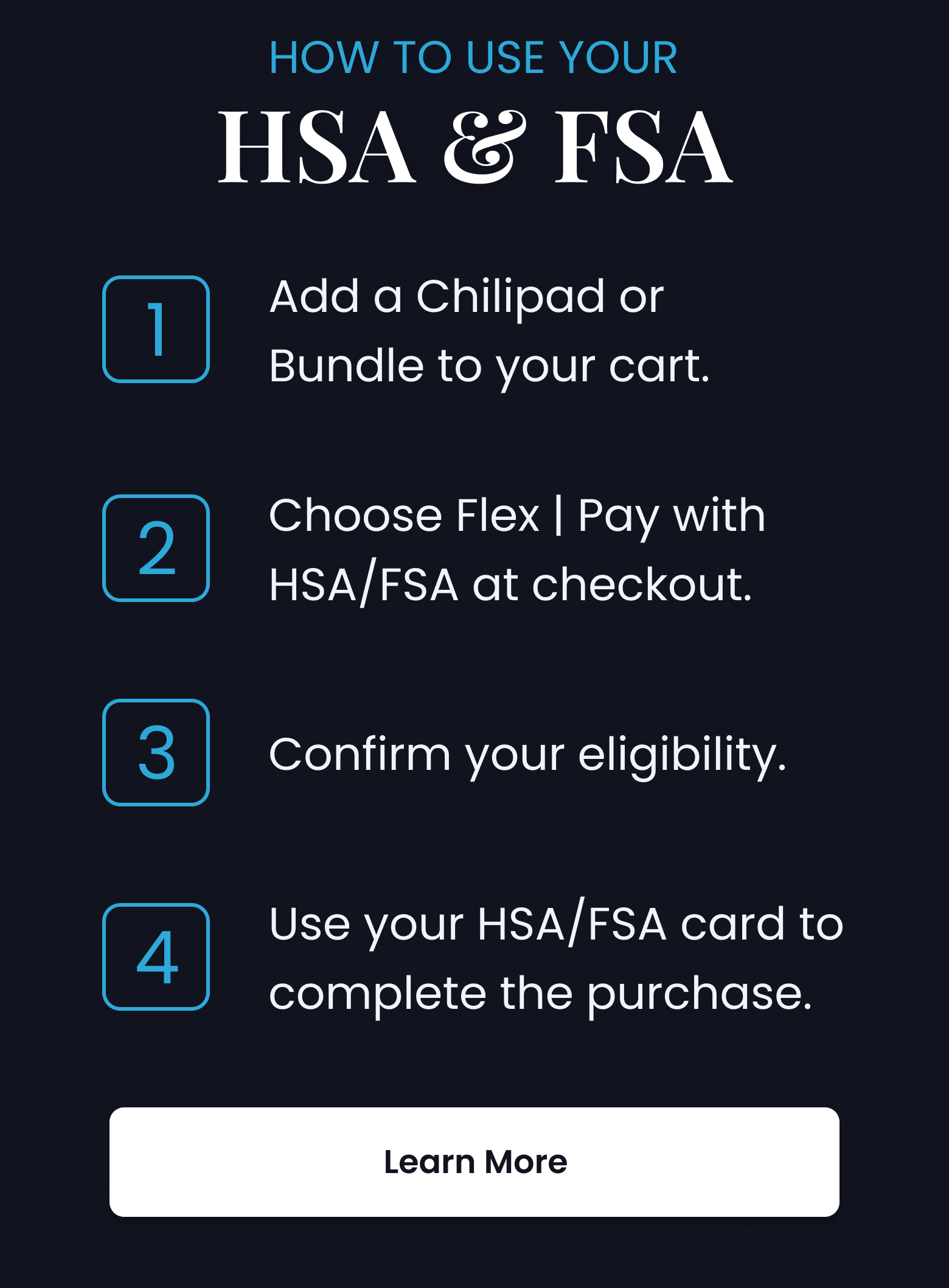 How To Use Your HSA & FSA: 1. Add to cart 2. Choose Flex Pay with HSA/FSA at checkout 3. Confirm eligibility - LEARN MORE