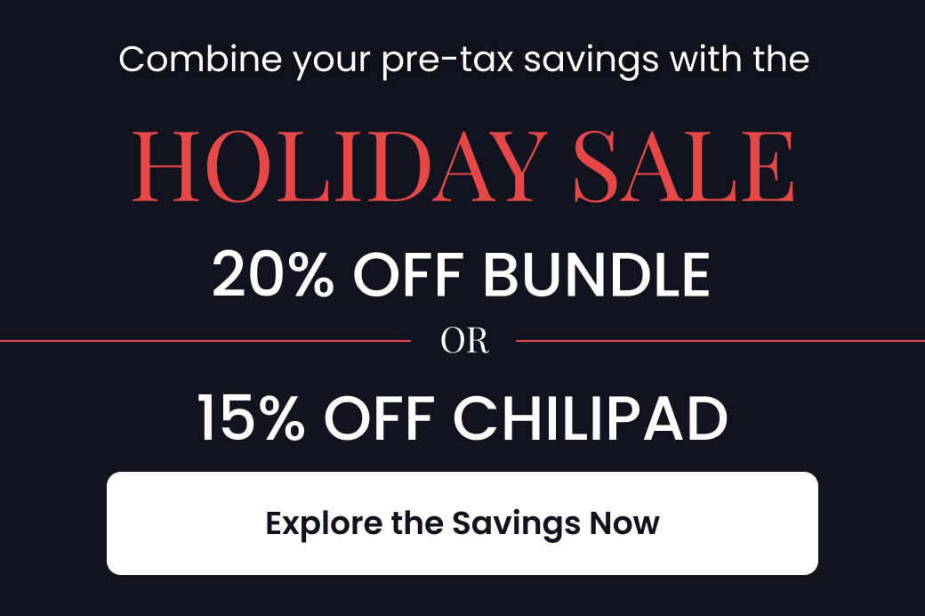Combine your pre-tax savings with the HOLIDAY SALE: 20% OFF BUNDLE OR 15% OFF CHILIPAD - SHOP HOLIDAY SALE NOW
