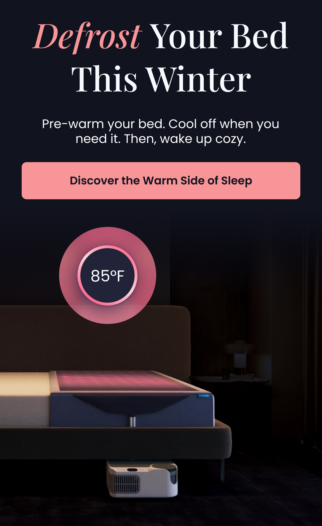 Defrost Your Bed This Winter | Pre-warm your bed. Cool off when you need it. Then, wake up cozy. - DISCOVER THE WARM SIDE OF SLEEP