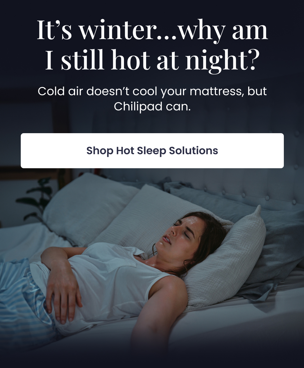 It's winter... Why am I still hot at night? Cold air doesn't cool your mattress, but Chilipad can. - SHOP HOT SLEEP SOLUTIONS