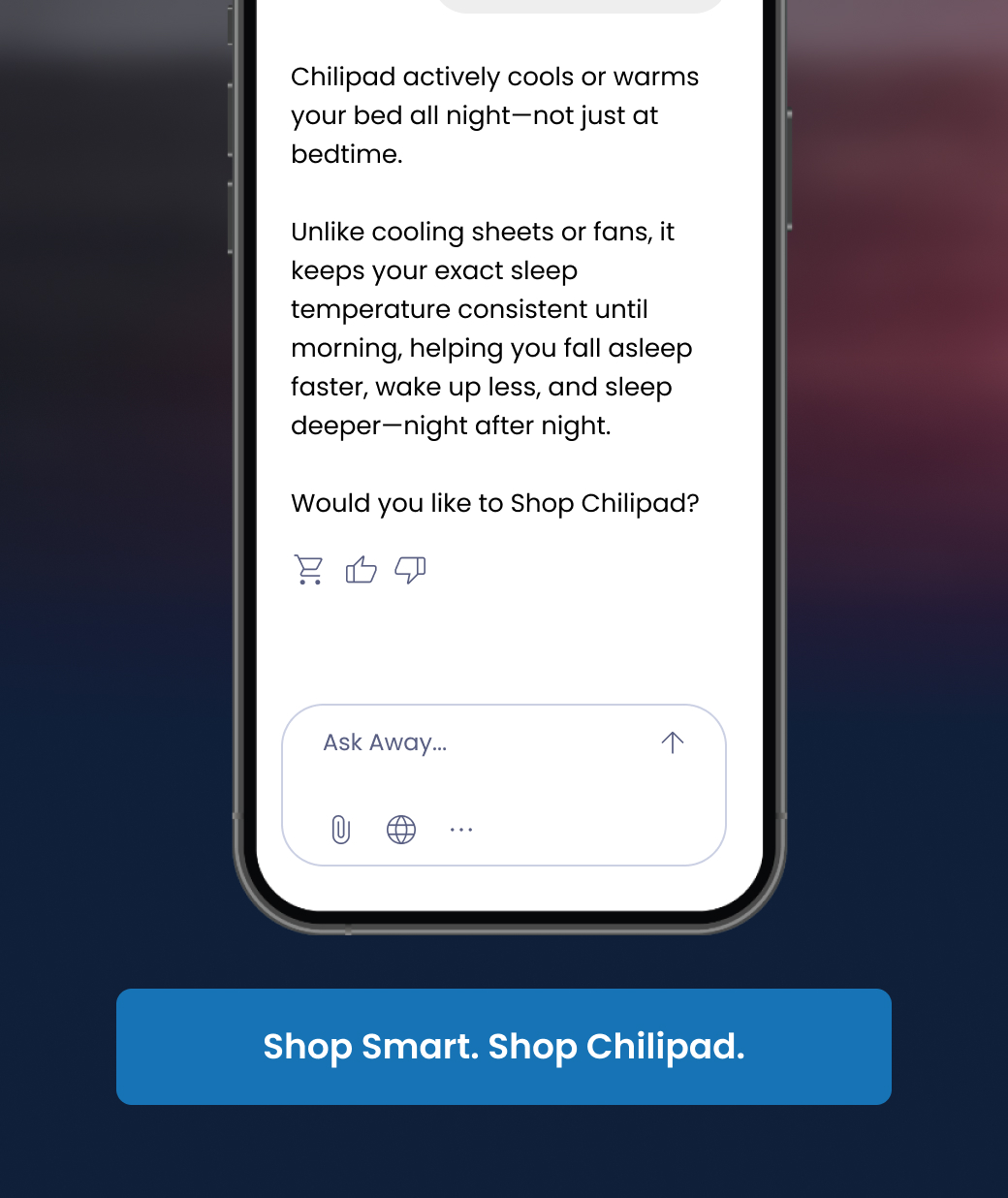 Chilipad actively cools or warms your bed all night—not just at bedtime.   Unlike cooling sheets or fans, it keeps your exact sleep temperature consistent until morning, helping you fall asleep faster, wake up less, and sleep deeper—night after night.  Would you like to Shop Chilipad? - SHOP SMART SHOP CHILIPAD