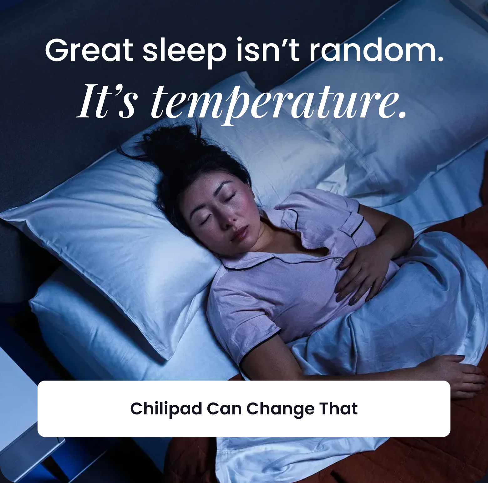 Great sleep isn't random. It's temperature. - CHILIPAD CAN CHANGE THAT