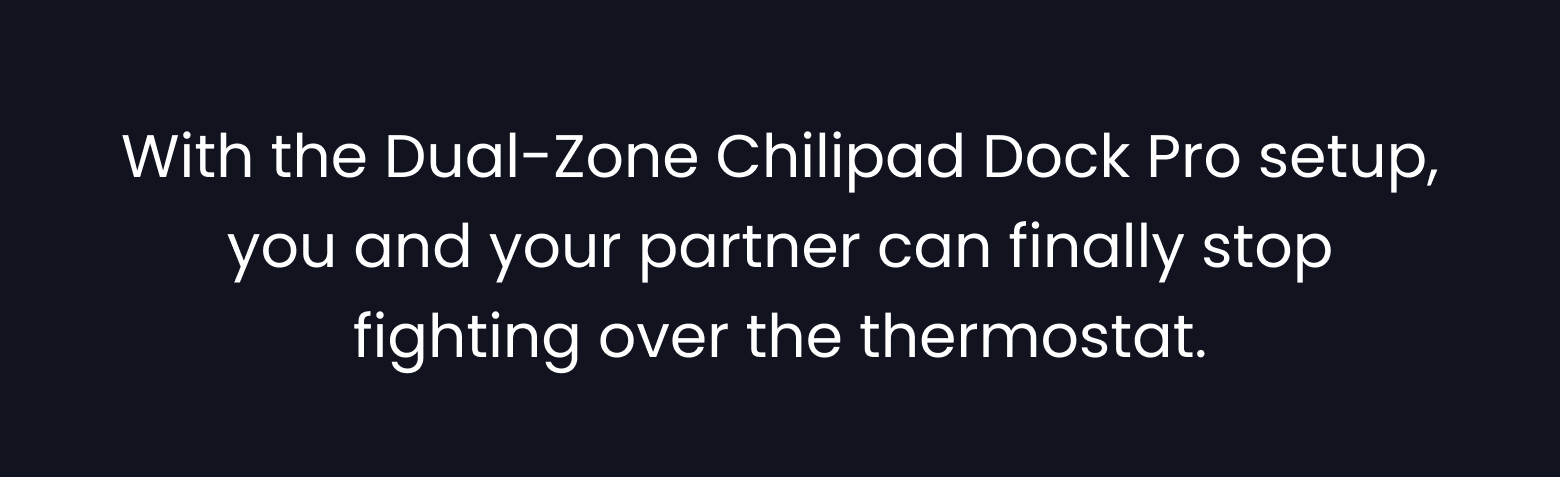 With the Dual-Zone Chilipad Dock Pro setup, you and your partner can finally stop fighting over the thermostat.