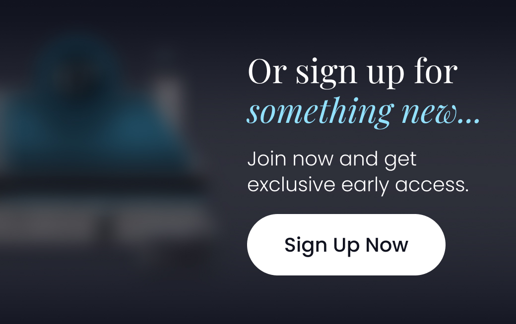 Or sign up for something new... Join now and get exclusive early access. - SIGN UP NOW