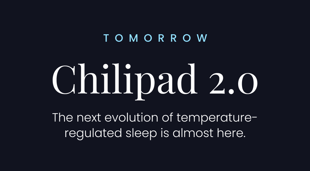 TOMORROW: Chilipad 2.0 | The next evolution of temperature-regulated sleep is almost here.