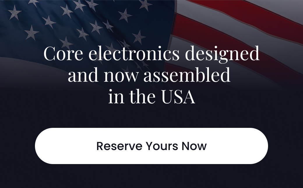 Core electronics designed and now assembled in the USA. - RESERVE YOURS NOW