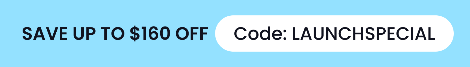 SAVE UP TO $160 OFF! USE CODE: LAUNCHSPECIAL