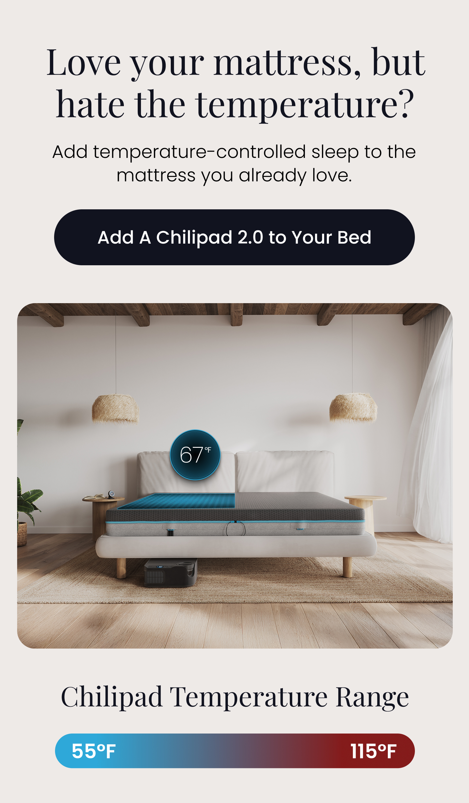 Love your mattress, but hate the temperature? | Add temperature-controlled sleep to the mattress you already love. - ADD A CHILIPAD 2.0 TO YOUR BED