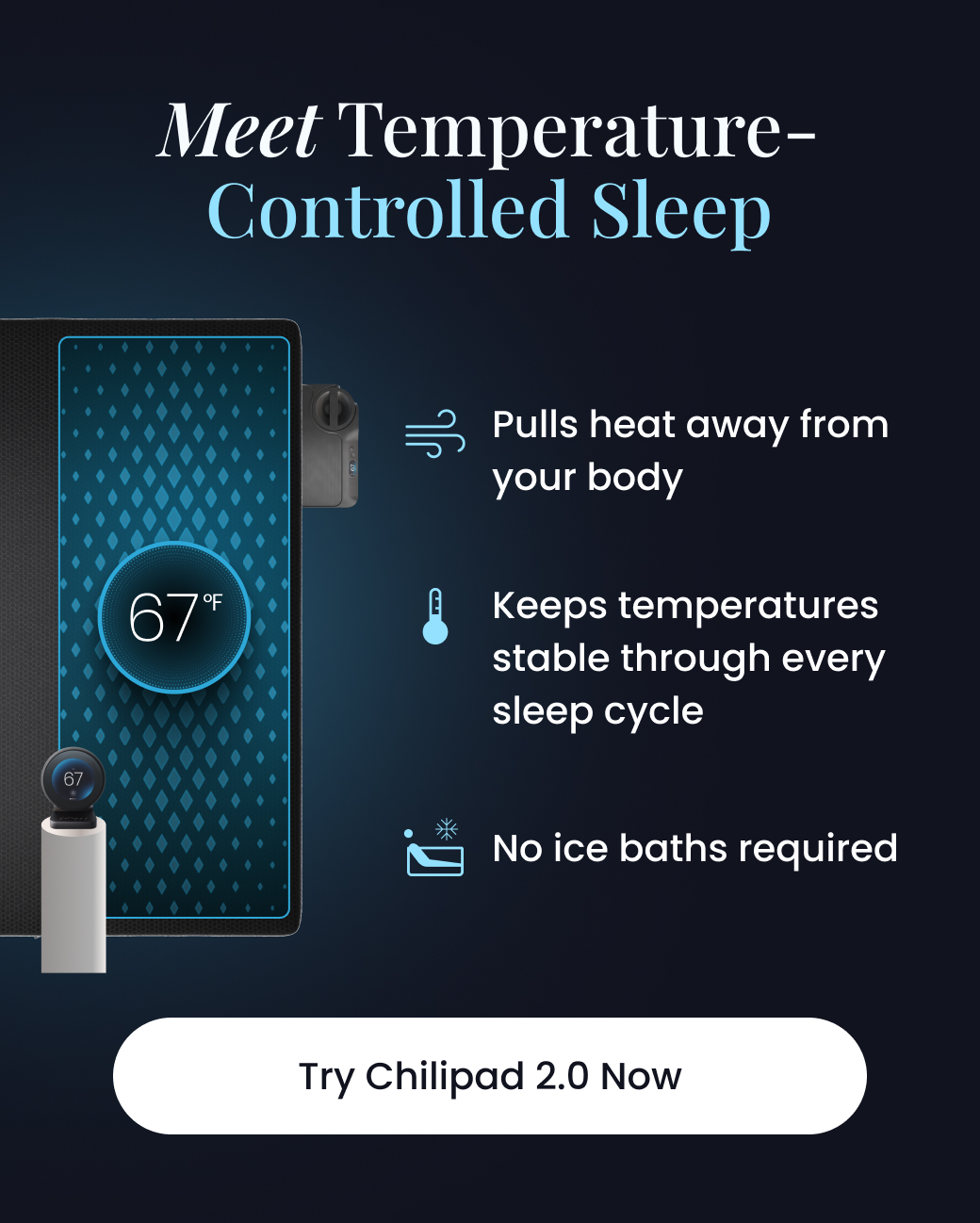 Meet Temperature-Controlled Sleep | Pulls heat away from your body, Keeps temps. stable through every sleep cycle, No ice baths required. - TRY CHILIPAD 2.0 NOW