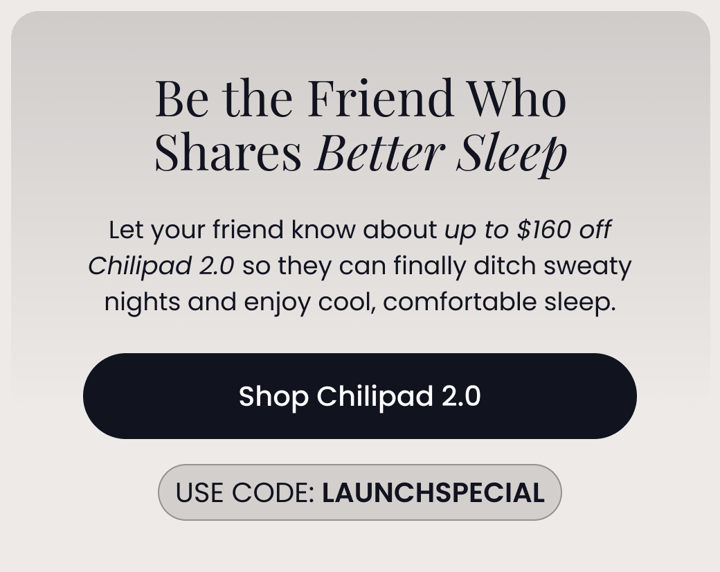 Be the Friend Who Shares Better Sleep | Let your friend know about up to $160 off Chilipad 2.0 so they can finally ditch sweaty nights and enjoy cool, comfortable sleep. Use code: LAUNCHSPECIAL - SHOP CHILIPAD 2.0