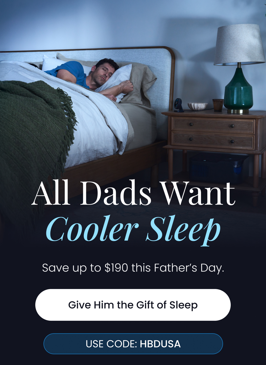All Dads Want Cooler Sleep | Save up to $190 this Father's Day. Use code: HBDUSA - GIVE HIM THE GIFT OF SLEEP