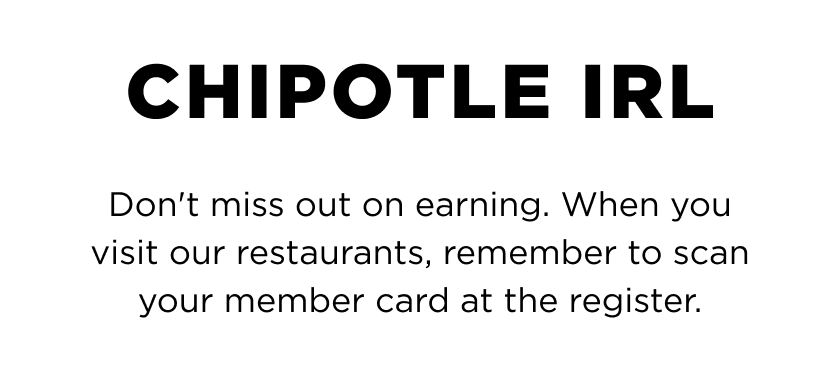 Chipotle IRL. Don't miss out on earning. When you visit our restaurants, remember to scan your member card at the register.