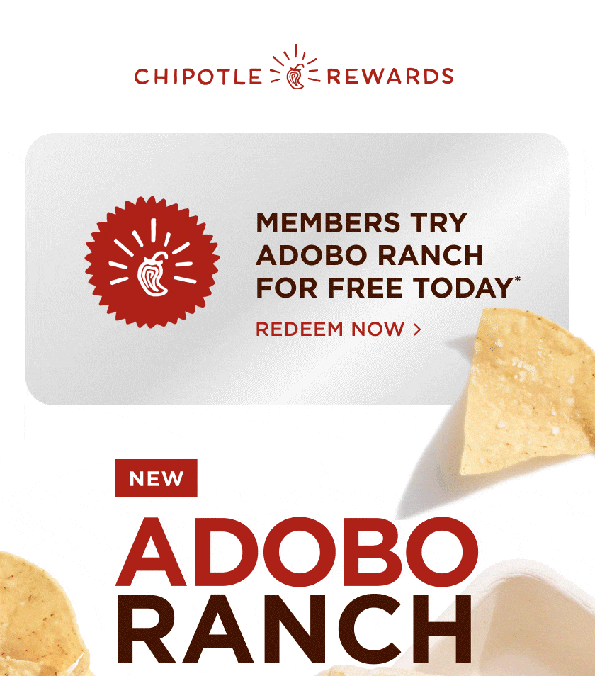 CHIPOTLE REWARDS MEMBERS TRY ADOBO RANCH FOR FREE TODAY* REDEEM NOW > NEW ADOBO RANCH