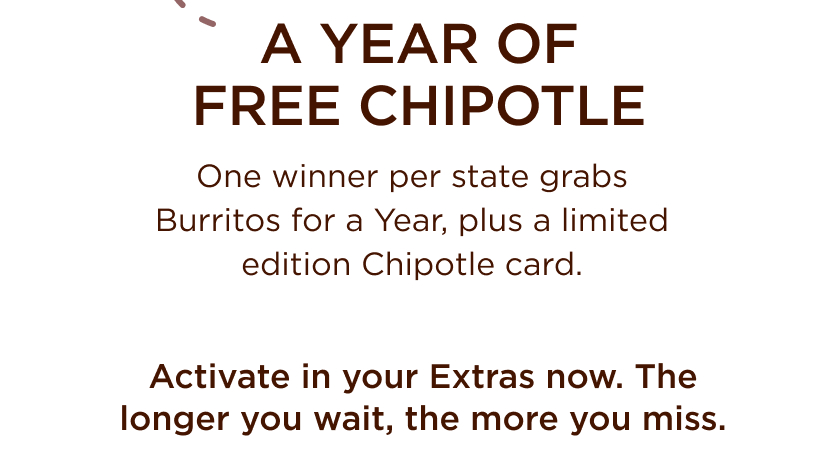 A YEAR OF FREE CHIPOTLE One winner per state grabs Burritos for a Year, plus a limited edition Chipotle card. Activate in your Extras now. The longer you wait, the more you miss.