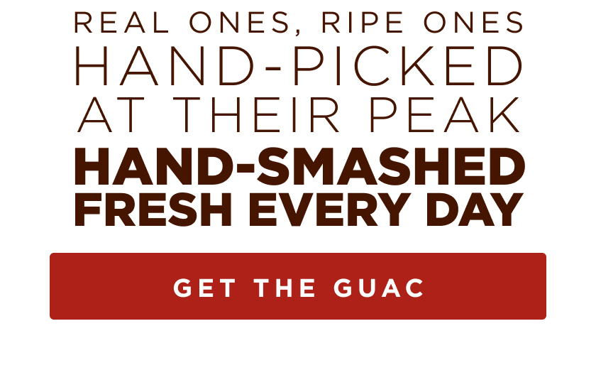 real ones, ripe ones hand picked at their peak hand-smashed. fresh every day. get the guac.