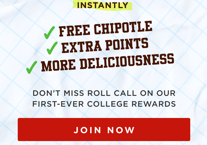 INSTANTLY • FREE CHIPOTLE EXTRA POINTS MORE DELICIOUSNESS DON'T MISS ROLL CALL ON OUR FIRST-EVER COLLEGE REWARDS JOIN NOW