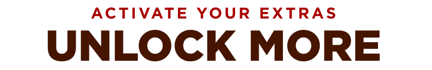 ACTIVATE YOUR EXTRAS UNLOCK MORE
