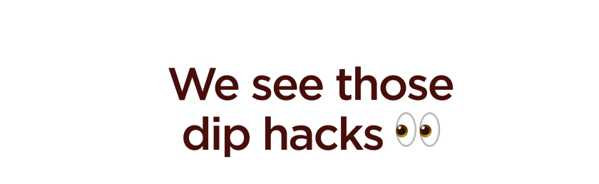 We see those dip hacks