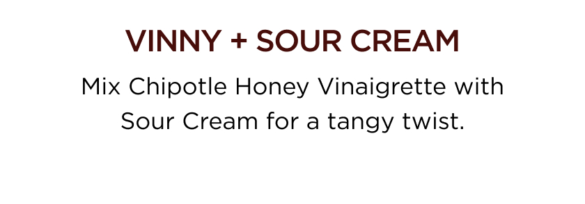 VINNY + SOUR CREAM Mix Chipotle Honey Vinaigrette with Sour Cream for a tangy twist.
