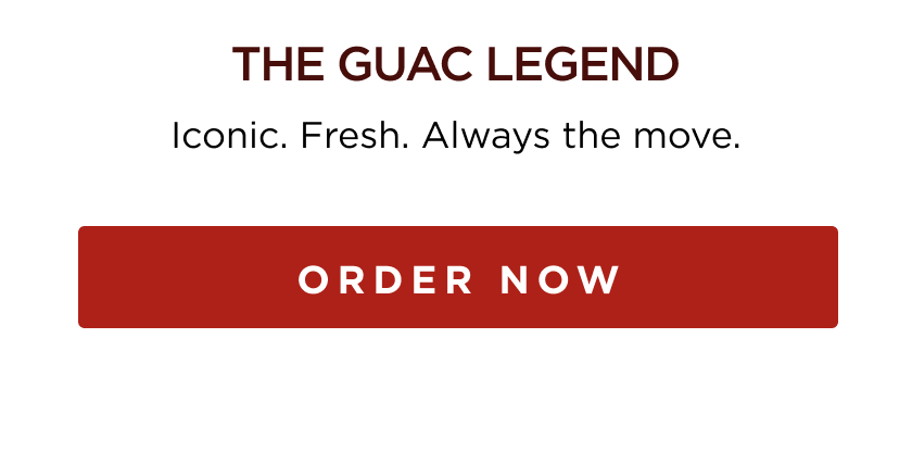 THE GUAC LEGEND Iconic. Fresh. Always the move. ORDER NOW