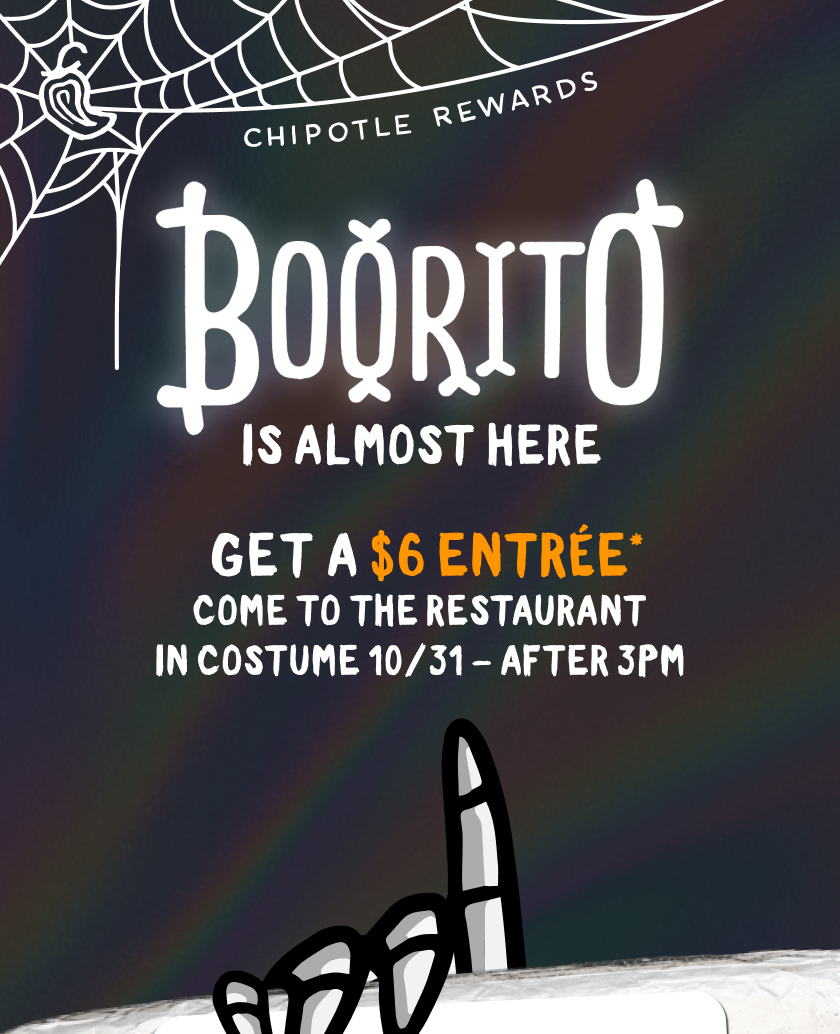 CHIPOTLE REWARDS BORITO IS ALMOST HERE GET A $6 ENTRÉE* COME TO THE RESTAURANT IN COSTUME 10/31 - AFTER 3PM