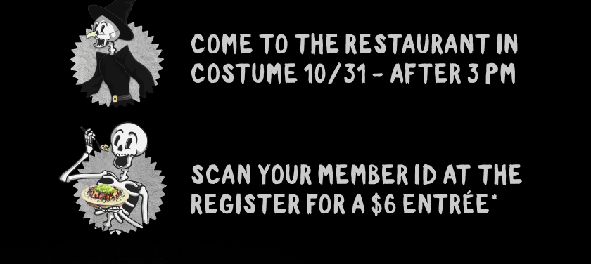 COME TO THE RESTAURANT IN COSTUME 10/31 - AFTER 3 PM SCAN YOUR MEMBER ID AT THE REGISTER FOR A $6 ENTRÉE*