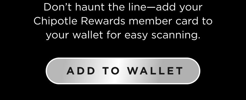 Don't haunt the line-add your Chipotle Rewards member card to your wallet for easy scanning. ADD TO WALLET