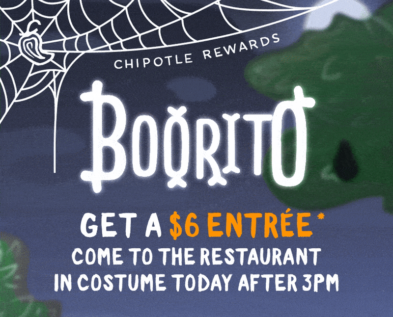 CHIPOTLE REWARDS BOORITO GET A $6 ENTRÉE* COME TO THE RESTAURANT IN COSTUME TODAY AFTER 3PM