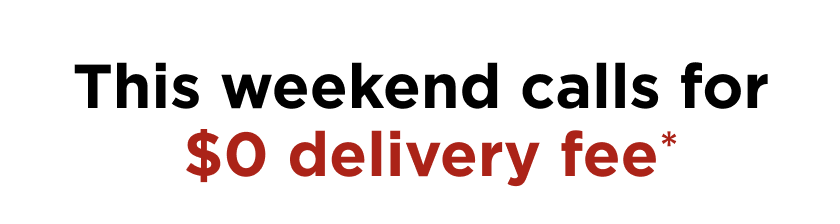 this weekend calls for $0 delivery fee*