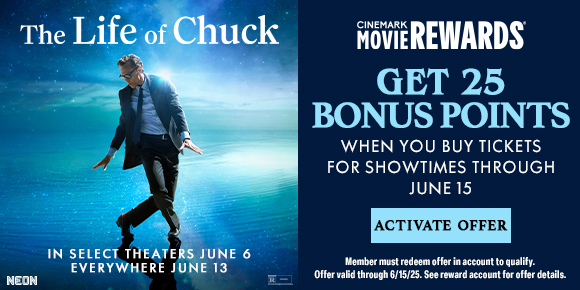 THE LIFE OF CHUCK | GET 25 BONUS POINTS WHEN YOU BUY TICKETS FOR SHOWTIMES THROUGH JUNE 15 | ACTIVATE OFFER >