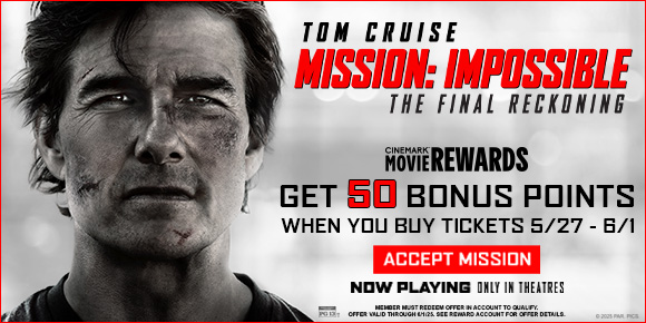 MISSION: IMPOSSIBLE - THE FINAL RECKONING | GET 50 BONUS POINTS WHEN YOU BUY TICKETS 5/27 - 6/1 | ACCEPT MISSION > 