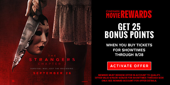 THE STRANGERS: CHAPTER 2 | GET 25 BONUS POINTS WHEN YOU BUY TICKETS FOR SHOWTIMES THROUGH 9/28 | ACTIVATE OFFER >