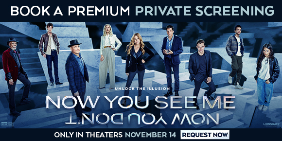 NOW YOU SEE ME: NOW YOU DON'T | BOOK A PREMIUM PRIVATE SCREENING | ONLY IN THEATERS NOVEMBER 14 | REQUEST NOW > 