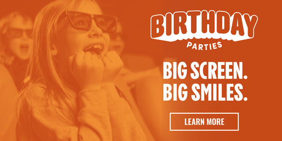 BIRTHDAY PARTIES | BIG SCREEN. BIG SMILES. | LEARN MORE >